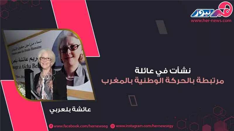 نشأت في عائلة مرتبطة بالحركة الوطنية بالمغرب.. عائشة بلعربي 