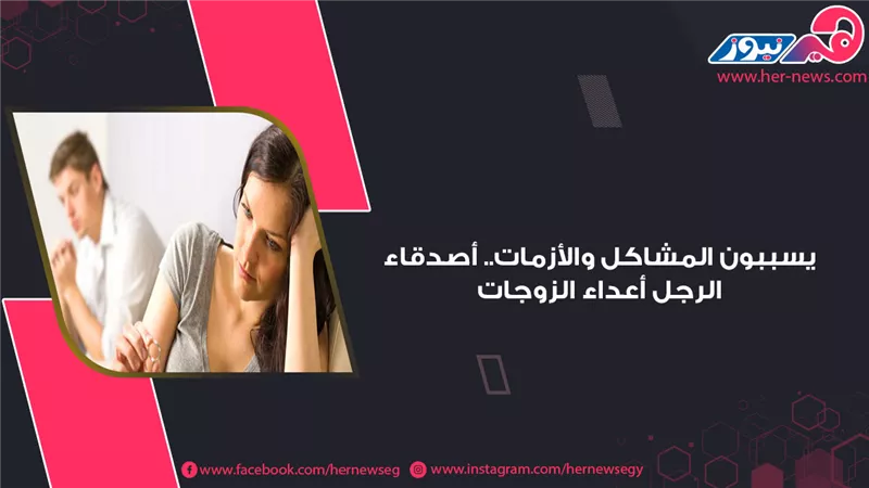 يسببون المشاكل والأزمات.. أصدقاء الرجل أعداء الزوجات