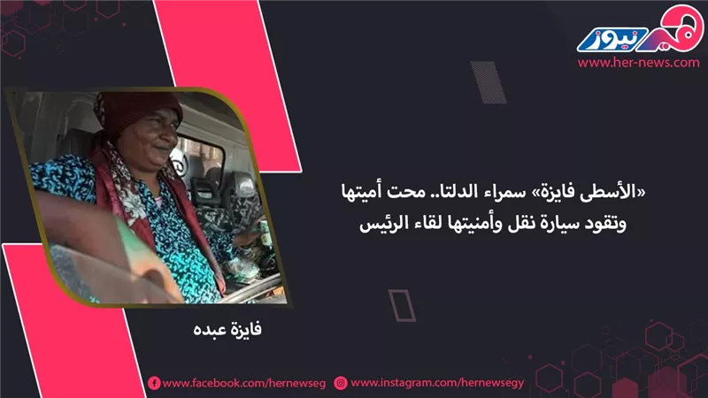 «الأسطى فايزة» سمراء الدلتا.. محت أميتها وتقود سيارة نقل وأمنيتها لقاء الرئيس