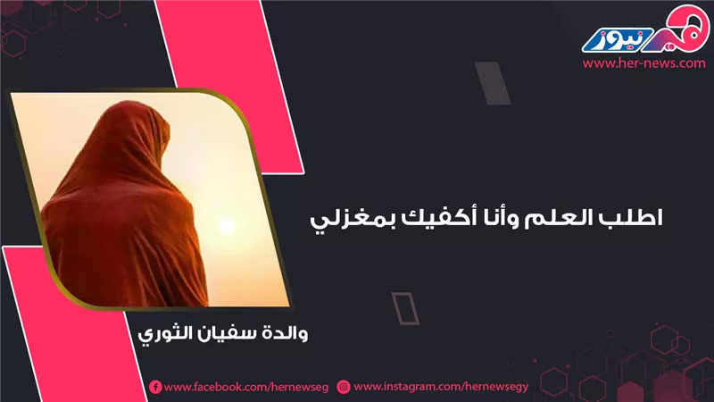 اطلب العلم وأنا أكفيك بمغزلي.. والدة سفيان الثوري «أم تبنى أمة»