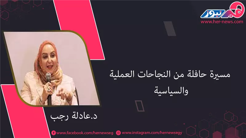 «عادلة رجب».. مسيرة حافلة من النجاحات العملية والسياسية 