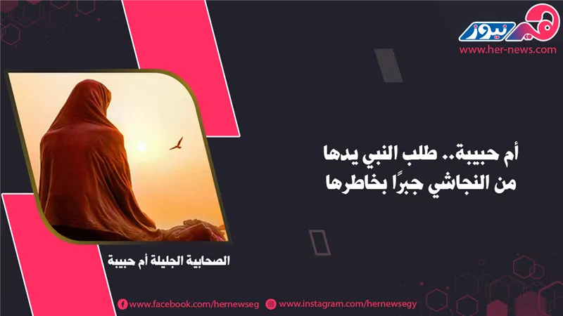 أم حبيبة.. طلب النبي يدها من النجاشي جبرًا بخاطرها