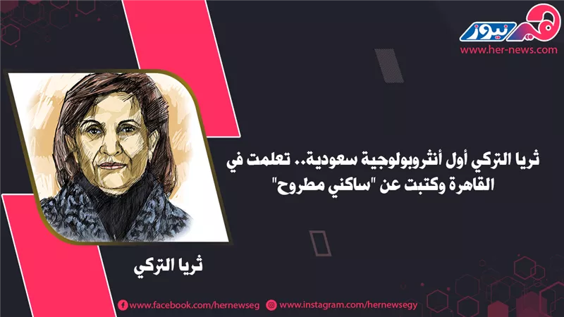 ثريا التركي أول أنثروبولوجية سعودية.. تعلمت في القاهرة وكتبت عن «ساكني مطروح»