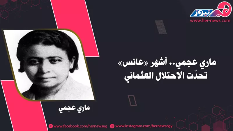 ماري عجمي.. أشهر «عانس» تحدّت الاحتلال العثماني
