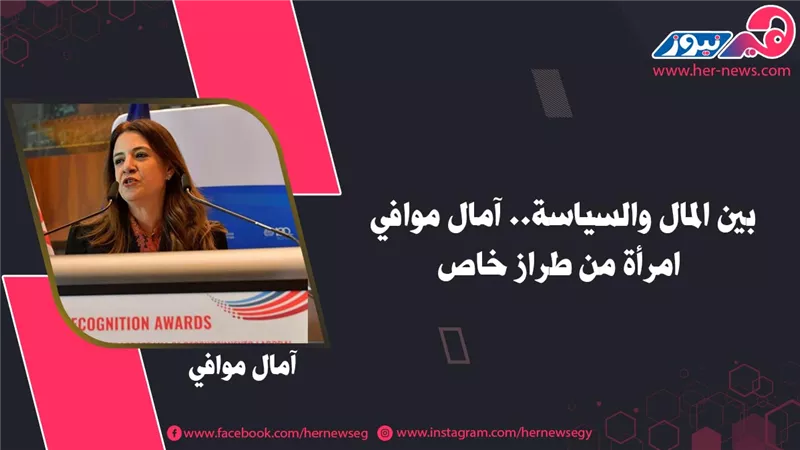 بين المال والسياسة.. «آمال موافي» امرأة من طراز خاص