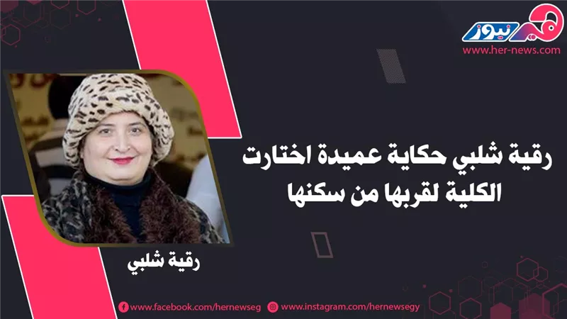 رقية شلبي حكاية عميدة اختارت الكلية لقربها من سكنها