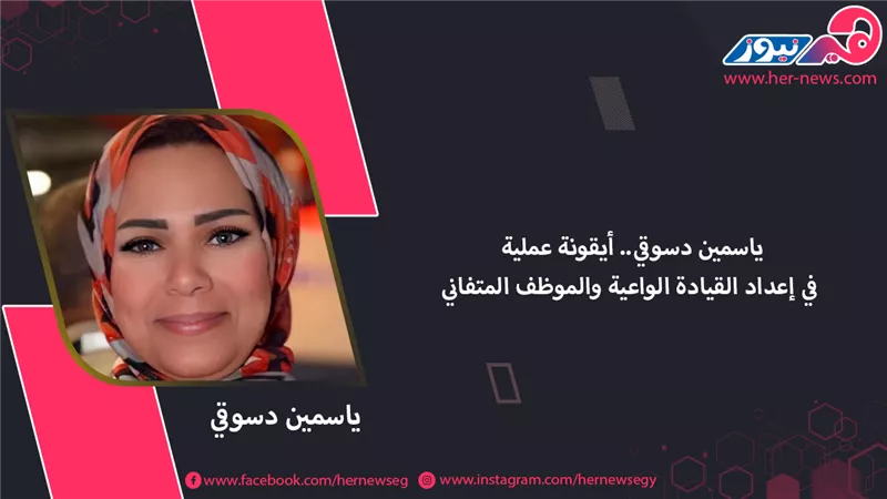 ياسمين دسوقي..  أيقونة عملية في إعداد القيادة الواعية والموظف المتفاني