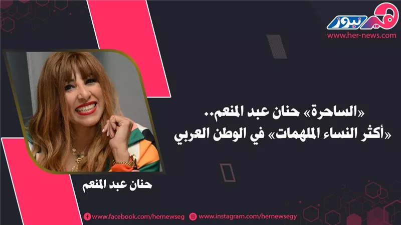 «الساحرة» حنان عبد المنعم.. «أكثر النساء الملهمات» في الوطن العربي