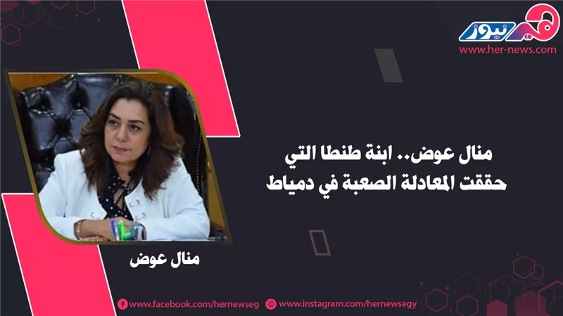 منال عوض.. ابنة طنطا التي حققت المعادلة الصعبة في دمياط