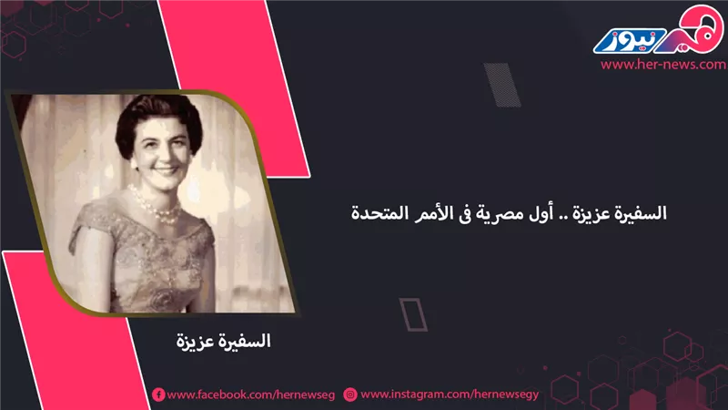 أيقونة نضال.. السفيرة عزيزة أول مصرية في الأمم المتحدة