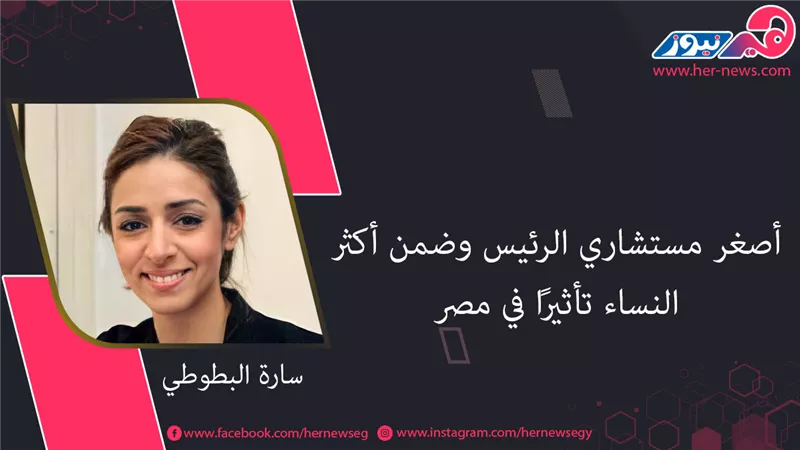 سارة البطوطي.. أصغر مستشاري الرئيس وضمن أكثر النساء تأثيرًا في مصر