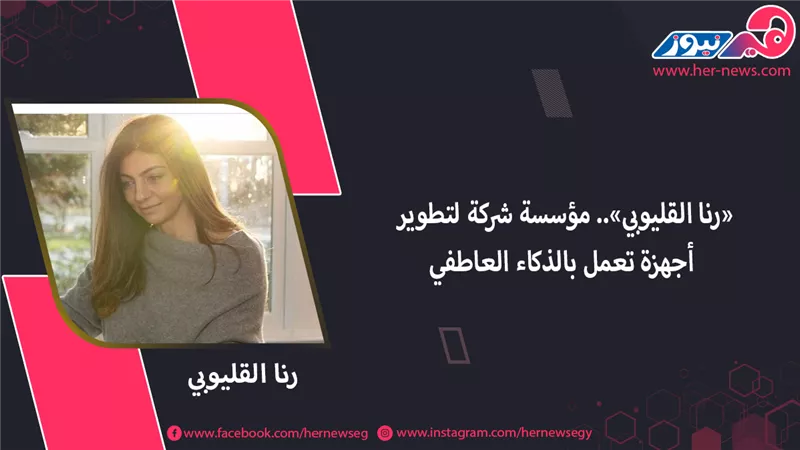 «رنا القليوبي».. مؤسسة شركة لتطوير أجهزة تعمل بالذكاء العاطفي