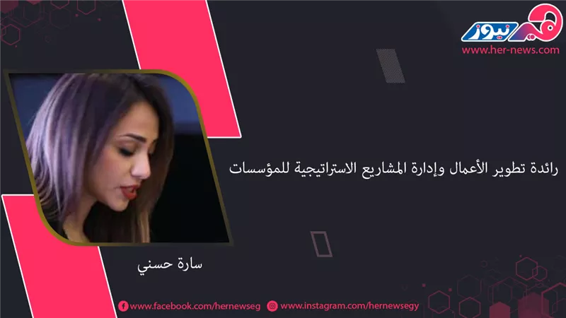 «سارة حسني».. رائدة تطوير الأعمال وإدارة المشاريع الاستراتيجية للمؤسسات