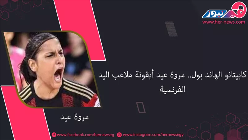 كابيتانو الهاند بول.. مروة عيد أيقونة ملاعب اليد الفرنسية