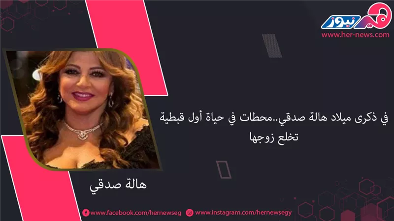 في ذكرى ميلاد هالة صدقي..محطات في حياة أول قبطية تخلع زوجها